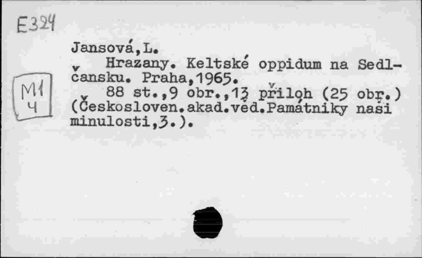 ﻿Jansova,L.
v Hrazany. Keltské oppidum na Sedl-cansku. Praha,1965. v
88 st.,9 obr.,15 priloh (25 obr.) (Geskosloven.akad.vêd.Pamatniky nasi minulosti,3»)•